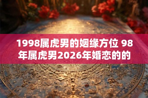 1998属虎男的姻缘方位 98年属虎男2026年婚恋的的注意事项
