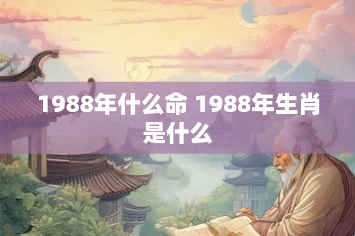 1988年什么命 1988年生肖是什么 1988年什么命 1988年生肖是什么