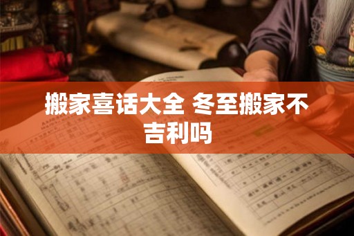 搬家喜话大全 冬至搬家不吉利吗