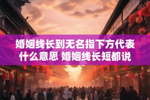 婚姻线长到无名指下方代表什么意思 婚姻线长短都说明了什么 婚姻线长到无名指下方代表什么意思 婚姻线长短都说明了什么