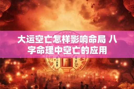 大运空亡怎样影响命局 八字命理中空亡的应用