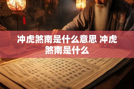 冲虎煞南是什么意思 冲虎煞南是什么 冲虎煞南是什么意思 冲虎煞南是什么