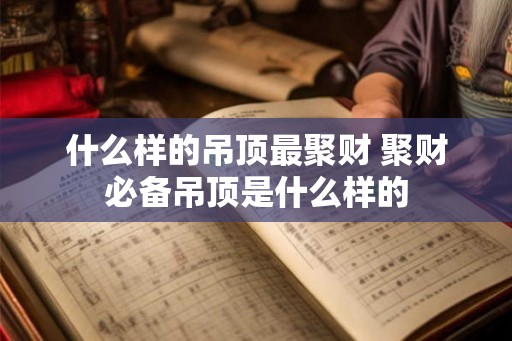 什么样的吊顶最聚财 聚财必备吊顶是什么样的
