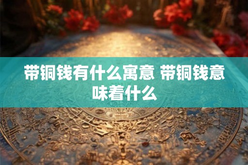 带铜钱有什么寓意 带铜钱意味着什么