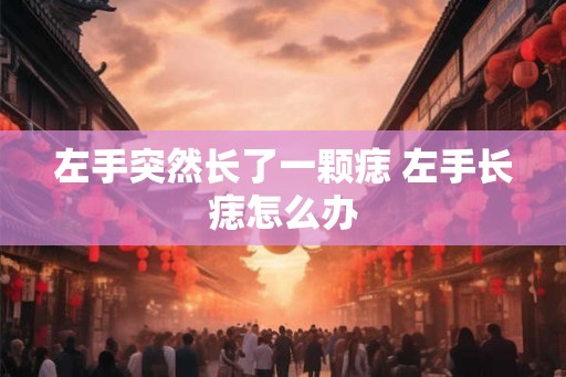 左手突然长了一颗痣 左手长痣怎么办