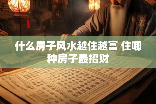 什么房子风水越住越富 住哪种房子最招财