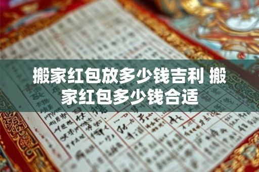 搬家红包放多少钱吉利 搬家红包多少钱合适 搬家红包放多少钱吉利 搬家红包多少钱合适