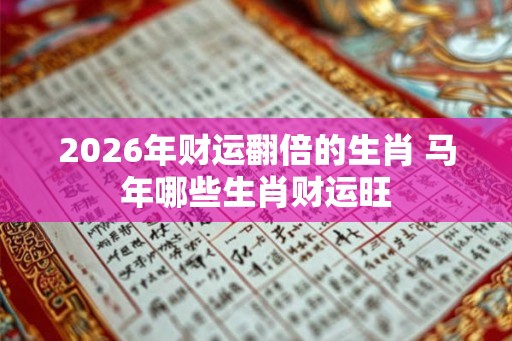 2026年财运翻倍的生肖 马年哪些生肖财运旺