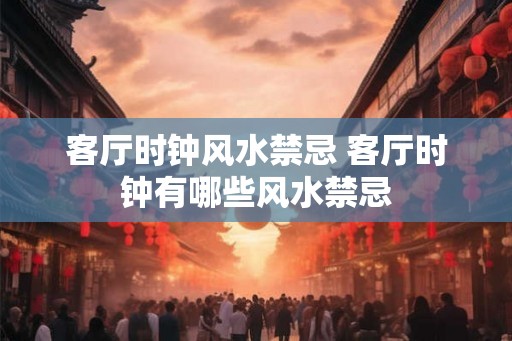 客厅时钟风水禁忌 客厅时钟有哪些风水禁忌