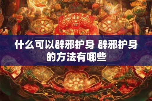 什么可以辟邪护身 辟邪护身的方法有哪些