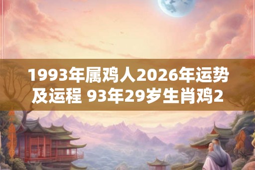 1993年属鸡人2026年运势及运程 93年29岁生肖鸡2026年每月运势 1993年属鸡人2026年运势及运程 93年29岁生肖鸡2026年每月运势