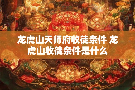 龙虎山天师府收徒条件 龙虎山收徒条件是什么