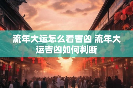 流年大运怎么看吉凶 流年大运吉凶如何判断