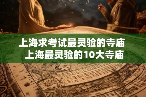 上海求考试最灵验的寺庙 上海最灵验的10大寺庙 上海求考试最灵验的寺庙 上海最灵验的10大寺庙