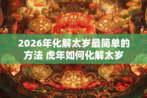 2026年化解太岁最简单的方法 虎年如何化解太岁
