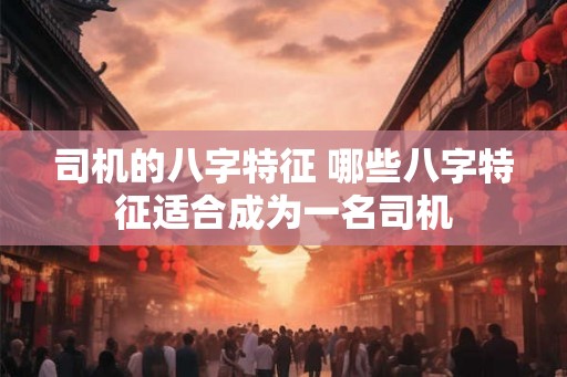 司机的八字特征 哪些八字特征适合成为一名司机