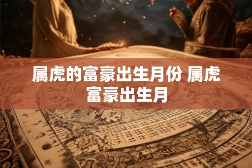 属虎的富豪出生月份 属虎富豪出生月 属虎的富豪出生月份 属虎富豪出生月
