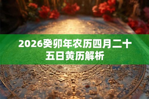 2026癸卯年农历四月二十五日黄历解析