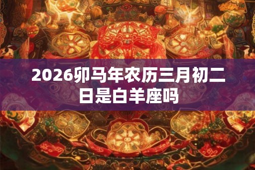 2026卯马年农历三月初二日是白羊座吗