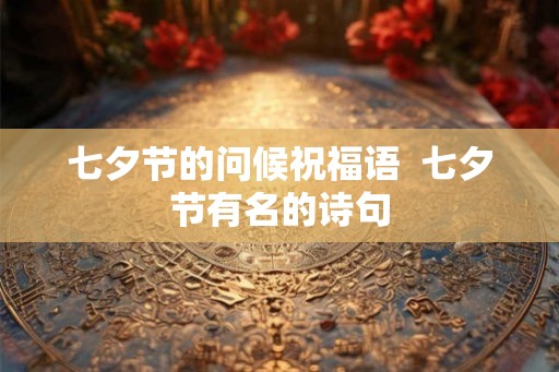 七夕节的问候祝福语 七夕节有名的诗句 七夕节的问候祝福语 七夕节有名的诗句
