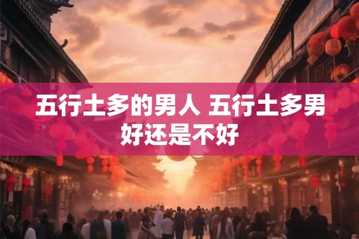 五行土多的男人 五行土多男好还是不好 五行土多的男人 五行土多男好还是不好
