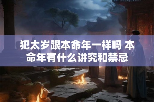 犯太岁跟本命年一样吗 本命年有什么讲究和禁忌 犯太岁跟本命年一样吗 本命年有什么讲究和禁忌