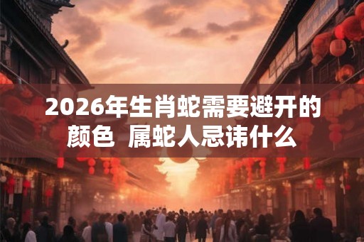 2026年生肖蛇需要避开的颜色  属蛇人忌讳什么
