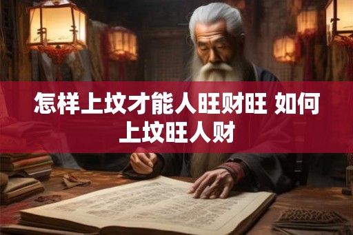 怎样上坟才能人旺财旺 如何上坟旺人财