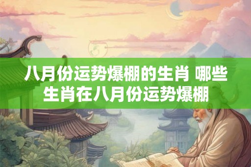 八月份运势爆棚的生肖 哪些生肖在八月份运势爆棚