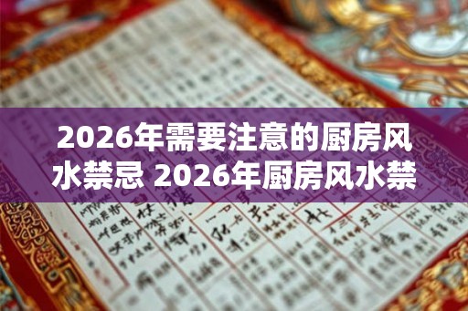 2026年需要注意的厨房风水禁忌 2026年厨房风水禁忌有哪些