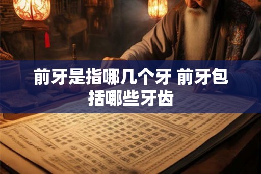 前牙是指哪几个牙 前牙包括哪些牙齿