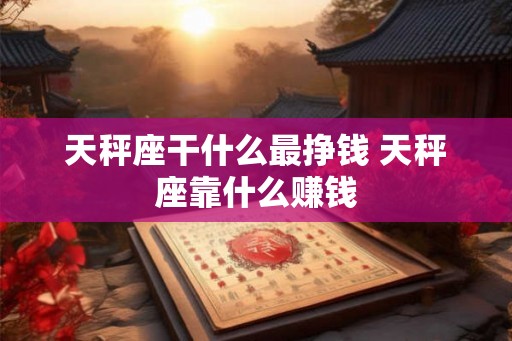 天秤座干什么最挣钱 天秤座靠什么赚钱
