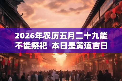 2026年农历五月二十九能不能祭祀  本日是黄道吉日吗