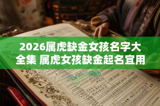 2026属虎缺金女孩名字大全集 属虎女孩缺金起名宜用字
