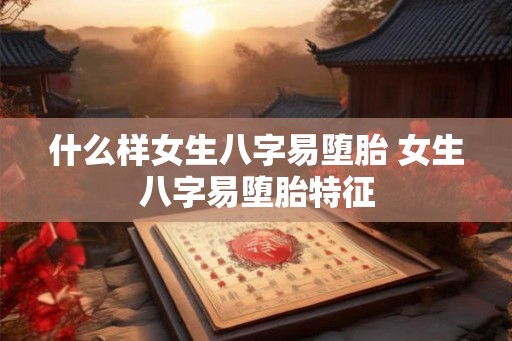 什么样女生八字易堕胎 女生八字易堕胎特征
