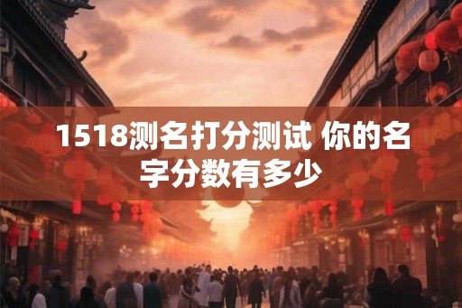 1518测名打分测试 你的名字分数有多少 1518测名打分测试 你的名字分数有多少