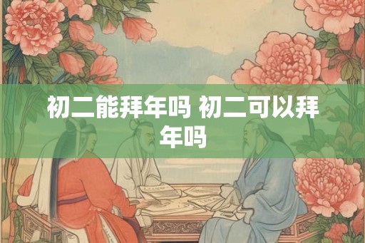 初二能拜年吗 初二可以拜年吗