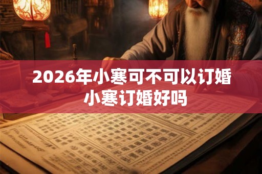 2026年小寒可不可以订婚  小寒订婚好吗