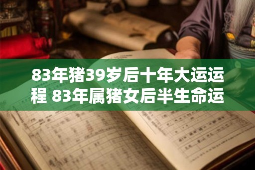 83年猪39岁后十年大运运程 83年属猪女后半生命运