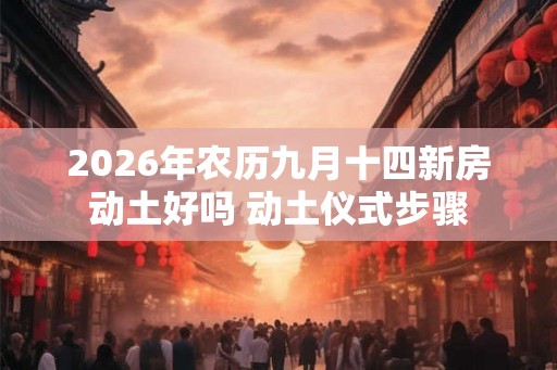 2026年农历九月十四新房动土好吗 动土仪式步骤 2026年农历九月十四新房动土好吗 动土仪式步骤