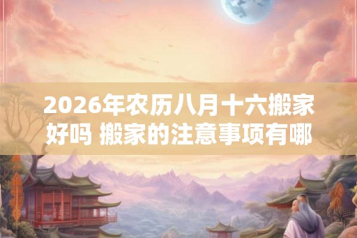 2026年农历八月十六搬家好吗 搬家的注意事项有哪些