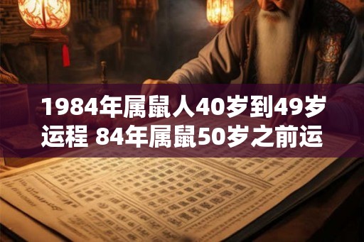 1984年属鼠人40岁到49岁运程 84年属鼠50岁之前运势如何