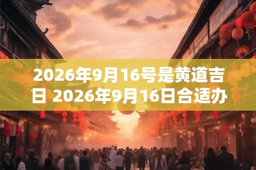2026年9月16号是黄道吉日 2026年9月16日合适办事吗