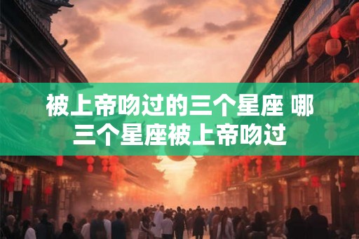 被上帝吻过的三个星座 哪三个星座被上帝吻过