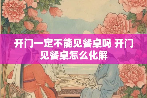 开门一定不能见餐桌吗 开门见餐桌怎么化解