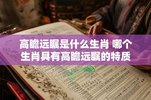 高瞻远瞩是什么生肖 哪个生肖具有高瞻远瞩的特质