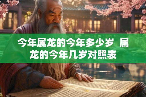 今年属龙的今年多少岁 属龙的今年几岁对照表 今年属龙的今年多少岁 属龙的今年几岁对照表