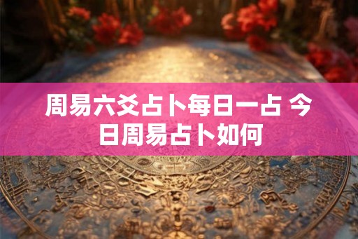 周易六爻占卜每日一占 今日周易占卜如何