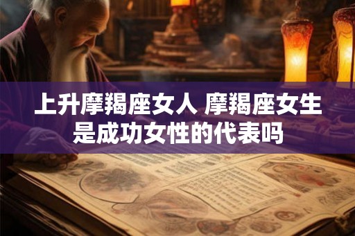 上升摩羯座女人 摩羯座女生是成功女性的代表吗