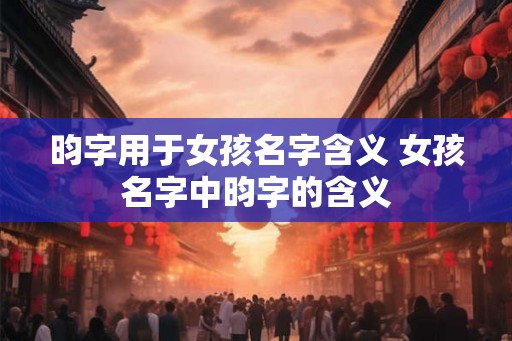 昀字用于女孩名字含义 女孩名字中昀字的含义